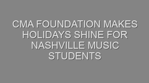 CMA FOUNDATION MAKES HOLIDAYS SHINE FOR NASHVILLE MUSIC STUDENTS