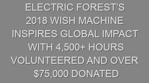 Electric Forest’s 2018 Wish Machine Inspires Global Impact with 4,500+ Hours Volunteered and Over $75,000 Donated