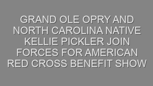 Grand Ole Opry and North Carolina Native Kellie Pickler Join Forces for American Red Cross Benefit Show