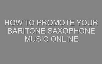 How to Promote Your Baritone Saxophone Music Online