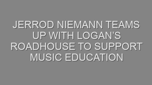 JERROD NIEMANN TEAMS UP WITH LOGAN’S ROADHOUSE TO SUPPORT MUSIC EDUCATION