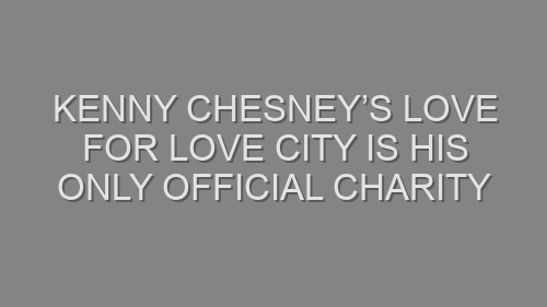 Kenny Chesney’s Love for Love City is His ONLY Official Charity