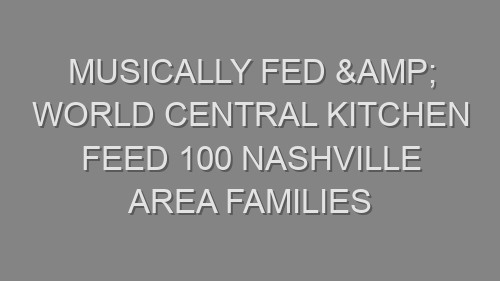 Musically Fed & World Central Kitchen Feed 100 Nashville Area Families