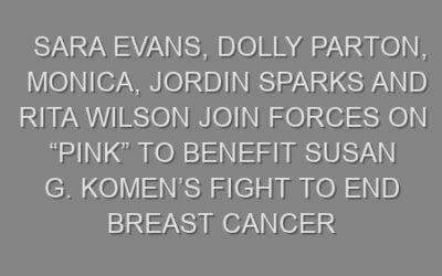 Sara Evans, Dolly Parton, Monica, Jordin Sparks and Rita Wilson Join Forces on “Pink” to Benefit Susan G. Komen’s Fight to End Breast Cancer