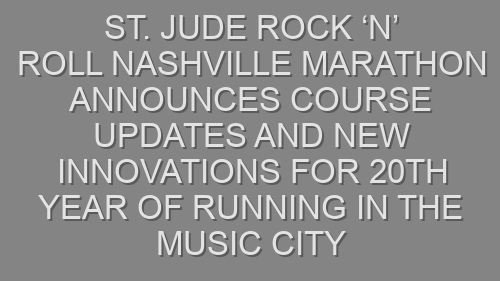ST. JUDE ROCK ‘N’ ROLL NASHVILLE MARATHON ANNOUNCES COURSE UPDATES AND NEW INNOVATIONS FOR 20TH YEAR OF RUNNING IN THE MUSIC CITY