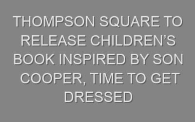 THOMPSON SQUARE TO RELEASE CHILDREN’S BOOK INSPIRED BY SON COOPER, TIME TO GET DRESSED