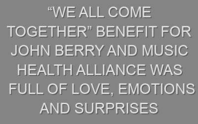 “We All Come Together” Benefit for John Berry and Music Health Alliance was Full of Love, Emotions and Surprises