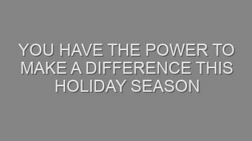 You Have the Power to Make a Difference This Holiday Season